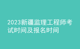 2023新疆監(jiān)理工程師考試時間及報名時間
