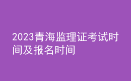 2023青海監(jiān)理證考試時間及報名時間