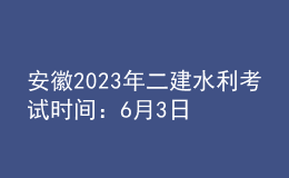 安徽2023年二建水利考試時間：6月3日、4日