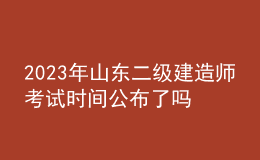 2023年山東二級建造師考試時間公布了嗎？