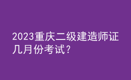 2023重慶二級建造師證幾月份考試？