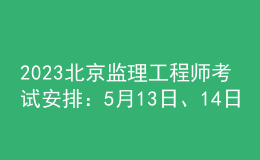 2023北京監(jiān)理工程師考試安排：5月13日、14日