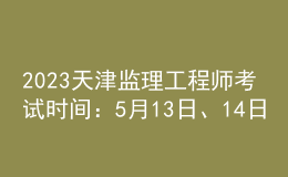 2023天津監(jiān)理工程師考試時(shí)間：5月13日、14日