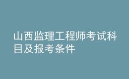 山西監(jiān)理工程師考試科目及報(bào)考條件