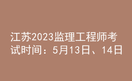江蘇2023監(jiān)理工程師考試時(shí)間：5月13日、14日