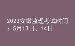 2023安徽監(jiān)理考試時(shí)間：5月13日、14日