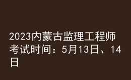 2023內(nèi)蒙古監(jiān)理工程師考試時間：5月13日、14日