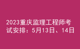 2023重慶監(jiān)理工程師考試安排：5月13日、14日