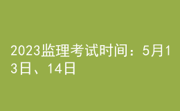 2023監(jiān)理考試時(shí)間：5月13日、14日