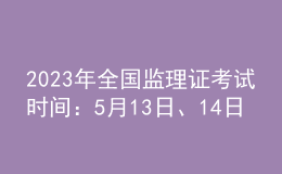 2023年全國(guó)監(jiān)理證考試時(shí)間：5月13日、14日