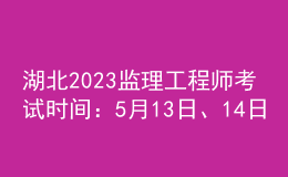 湖北2023監(jiān)理工程師考試時(shí)間：5月13日、14日
