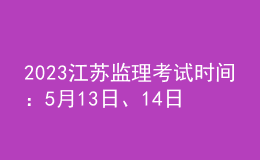 2023江蘇監(jiān)理考試時間：5月13日、14日