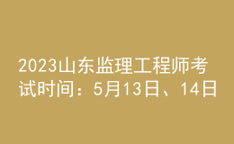 2023山東監(jiān)理工程師考試時間：5月13日、14日