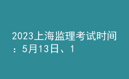 2023上海監(jiān)理考試時(shí)間：5月13日、14日