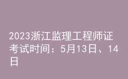 2023浙江監(jiān)理工程師證考試時(shí)間：5月13日、14日