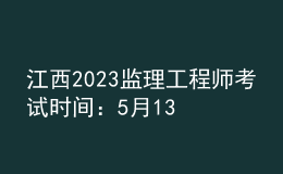 江西2023監(jiān)理工程師考試時(shí)間：5月13日、14日