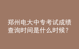 鄭州電大中專(zhuān)考試成績(jī)查詢(xún)時(shí)間是什么時(shí)候？