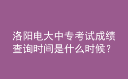 洛陽電大中?？荚嚦煽儾樵儠r間是什么時候？