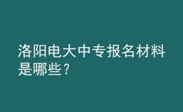 洛陽電大中專報(bào)名材料是哪些？