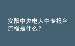 安陽中央電大中專報名流程是什么？