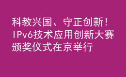 科教興國(guó)、守正創(chuàng)新！IPv6技術(shù)應(yīng)用創(chuàng)新大賽頒獎(jiǎng)儀式在京舉行
