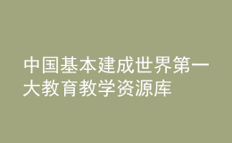 中國(guó)基本建成世界第一大教育教學(xué)資源庫(kù)