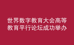 世界數(shù)字教育大會高等教育平行論壇成功舉辦