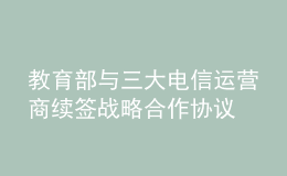 教育部與三大電信運(yùn)營(yíng)商續(xù)簽戰(zhàn)略合作協(xié)議