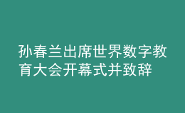 孫春蘭出席世界數(shù)字教育大會開幕式并致辭