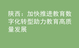 陜西：加快推進教育數(shù)字化轉(zhuǎn)型 助力教育高質(zhì)量發(fā)展
