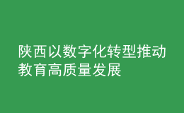 陜西以數(shù)字化轉(zhuǎn)型推動(dòng)教育高質(zhì)量發(fā)展