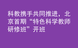 科教攜手共同推進(jìn)，北京首期“特色科學(xué)教師研修班”開班