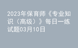 2023年保育師《專業(yè)知識（高級）》每日一練試題03月10日