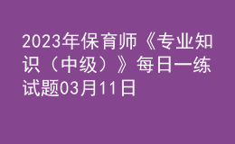 2023年保育師《專業(yè)知識（中級）》每日一練試題03月11日