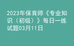 2023年保育師《專業(yè)知識（初級）》每日一練試題03月11日