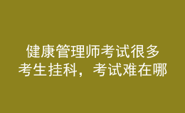  健康管理師考試很多考生掛科，考試難在哪里
