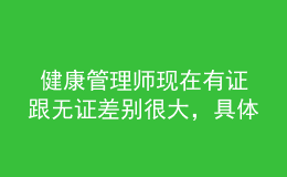 健康管理師現(xiàn)在有證跟無證差別很大，具體體現(xiàn)在這里