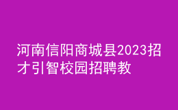 河南信陽商城縣2023招才引智校園招聘教師70名公告