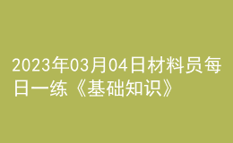 2023年03月04日材料員每日一練《基礎(chǔ)知識》