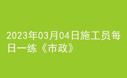 2023年03月04日施工員每日一練《市政》