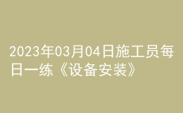 2023年03月04日施工員每日一練《設(shè)備安裝》