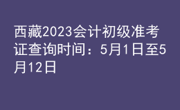 西藏2023會計(jì)初級準(zhǔn)考證查詢時(shí)間：5月1日至5月12日