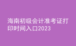海南初級會計準(zhǔn)考證打印時間入口2023