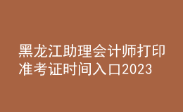 黑龍江助理會(huì)計(jì)師打印準(zhǔn)考證時(shí)間入口2023