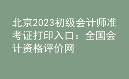 北京2023初級會計師準考證打印入口：全國會計資格評價網(wǎng)
