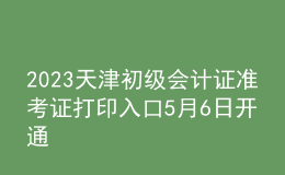 2023天津初級會計(jì)證準(zhǔn)考證打印入口5月6日開通