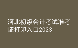 河北初級會計考試準(zhǔn)考證打印入口2023