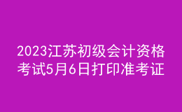 2023江蘇初級會計資格考試5月6日打印準考證