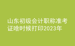 山東初級(jí)會(huì)計(jì)職稱(chēng)準(zhǔn)考證啥時(shí)候打印2023年