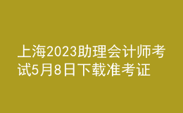 上海2023助理會(huì)計(jì)師考試5月8日下載準(zhǔn)考證